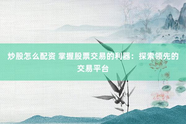 炒股怎么配资 掌握股票交易的利器：探索领先的交易平台