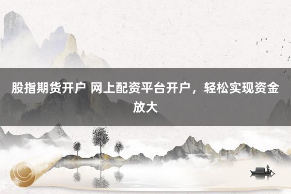股指期货开户 网上配资平台开户，轻松实现资金放大