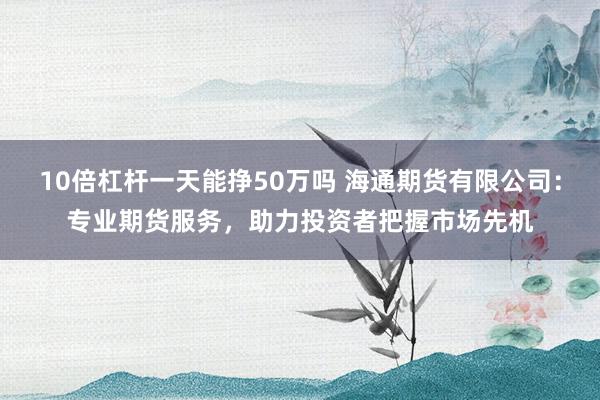 10倍杠杆一天能挣50万吗 海通期货有限公司：专业期货服务，助力投资者把握市场先机