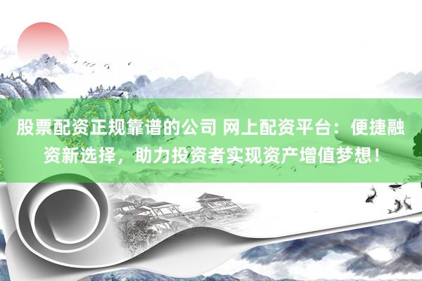 股票配资正规靠谱的公司 网上配资平台：便捷融资新选择，助力投资者实现资产增值梦想！