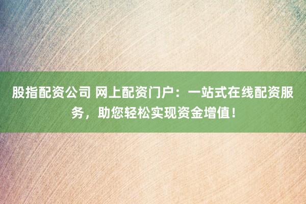 股指配资公司 网上配资门户：一站式在线配资服务，助您轻松实现资金增值！