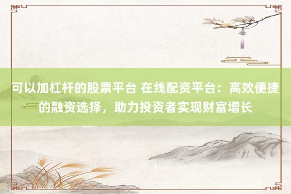 可以加杠杆的股票平台 在线配资平台：高效便捷的融资选择，助力投资者实现财富增长
