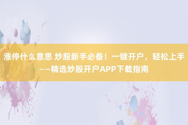 涨停什么意思 炒股新手必备！一键开户，轻松上手——精选炒股开户APP下载指南