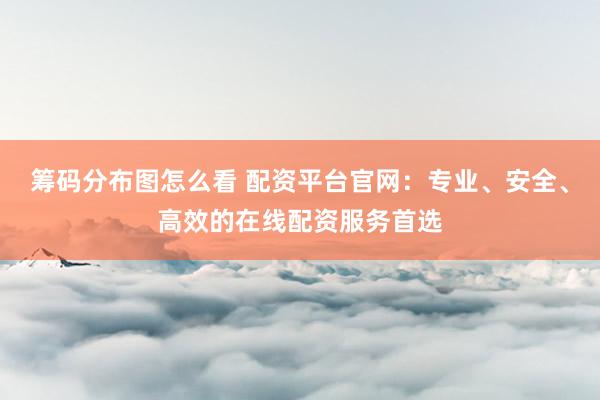 筹码分布图怎么看 配资平台官网：专业、安全、高效的在线配资服务首选