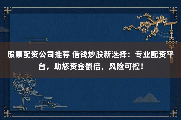 股票配资公司推荐 借钱炒股新选择：专业配资平台，助您资金翻倍，风险可控！