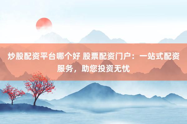 炒股配资平台哪个好 股票配资门户：一站式配资服务，助您投资无忧