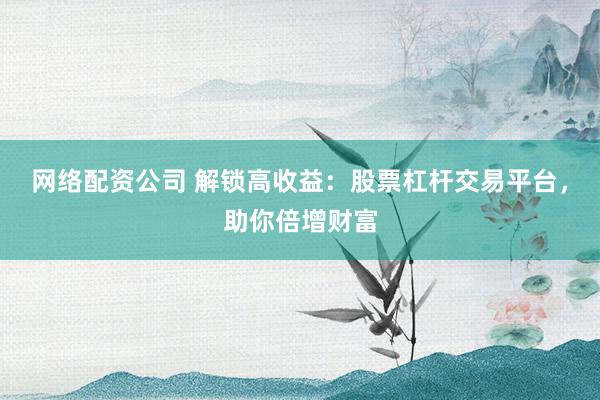 网络配资公司 解锁高收益：股票杠杆交易平台，助你倍增财富