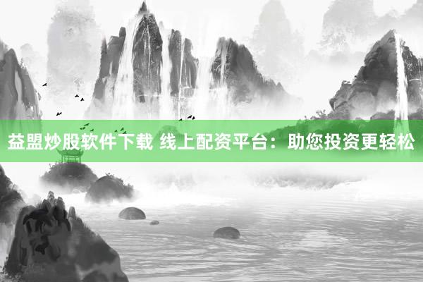 益盟炒股软件下载 线上配资平台：助您投资更轻松