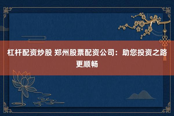 杠杆配资炒股 郑州股票配资公司：助您投资之路更顺畅