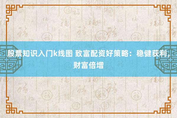 股票知识入门k线图 致富配资好策略：稳健获利，财富倍增