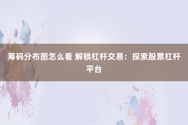 筹码分布图怎么看 解锁杠杆交易：探索股票杠杆平台
