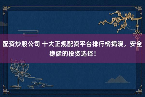 配资炒股公司 十大正规配资平台排行榜揭晓，安全稳健的投资选择！