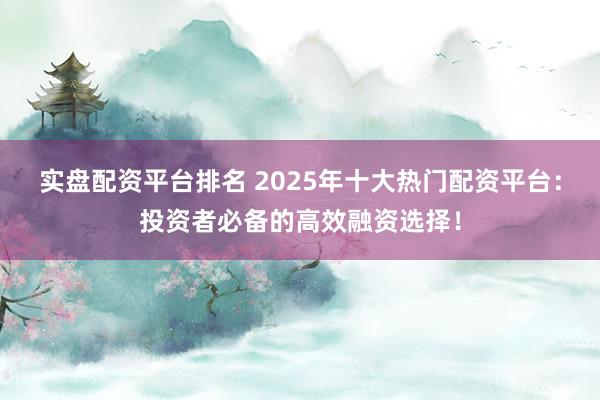 实盘配资平台排名 2025年十大热门配资平台：投资者必备的高效融资选择！