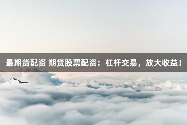 最期货配资 期货股票配资：杠杆交易，放大收益！