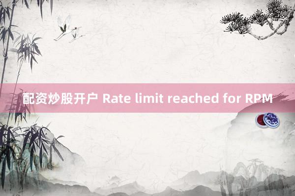 配资炒股开户 Rate limit reached for RPM