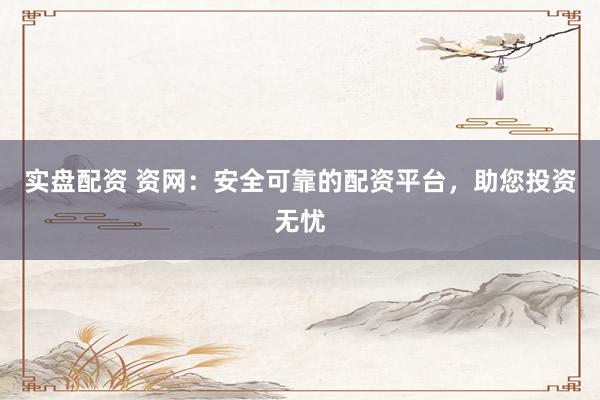 实盘配资 资网：安全可靠的配资平台，助您投资无忧