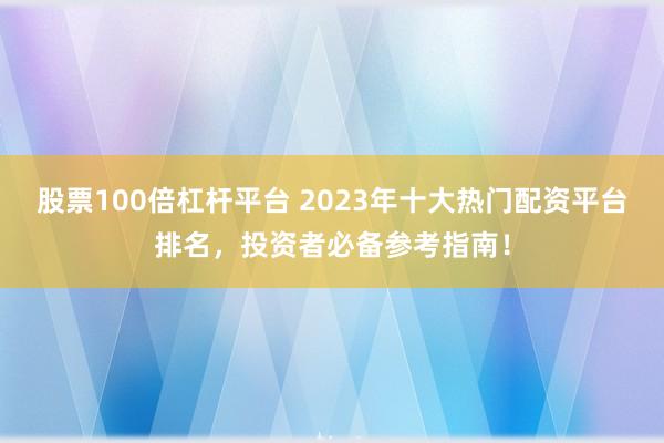 股票100倍杠杆平台 2023年十大热门配资平台排名，投资者必备参考指南！