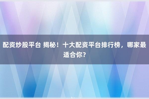 配资炒股平台 揭秘！十大配资平台排行榜，哪家最适合你？