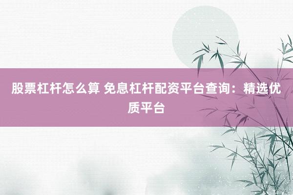股票杠杆怎么算 免息杠杆配资平台查询：精选优质平台