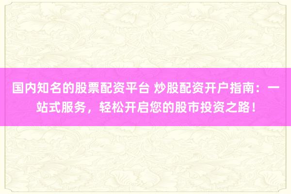 国内知名的股票配资平台 炒股配资开户指南：一站式服务，轻松开启您的股市投资之路！