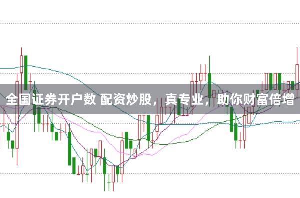 全国证券开户数 配资炒股，真专业，助你财富倍增