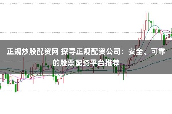 正规炒股配资网 探寻正规配资公司：安全、可靠的股票配资平台推荐