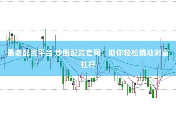 最老配资平台 炒股配资官网：助你轻松撬动财富杠杆