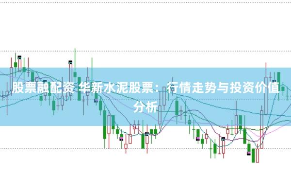 股票融配资 华新水泥股票：行情走势与投资价值分析