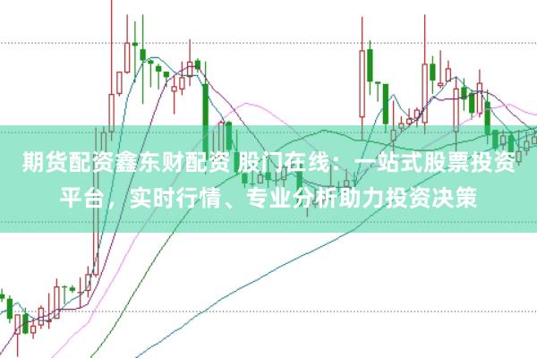 期货配资鑫东财配资 股门在线：一站式股票投资平台，实时行情、专业分析助力投资决策
