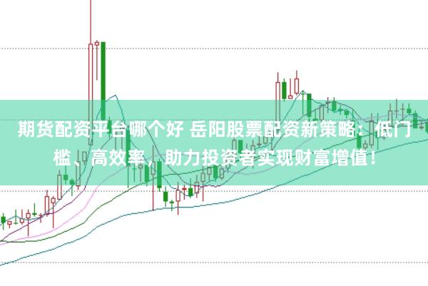 期货配资平台哪个好 岳阳股票配资新策略：低门槛、高效率，助力投资者实现财富增值！