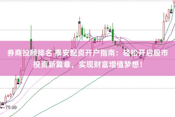 券商投顾排名 泰安配资开户指南：轻松开启股市投资新篇章，实现财富增值梦想！