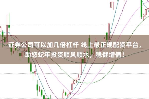 证券公司可以加几倍杠杆 线上最正规配资平台，助您蛇年投资顺风顺水，稳健增值！
