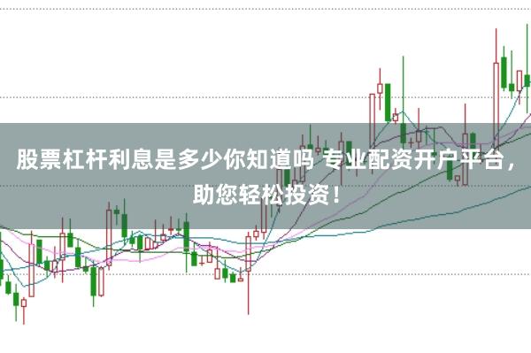 股票杠杆利息是多少你知道吗 专业配资开户平台，助您轻松投资！