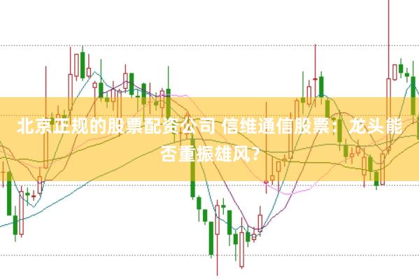 北京正规的股票配资公司 信维通信股票：龙头能否重振雄风？