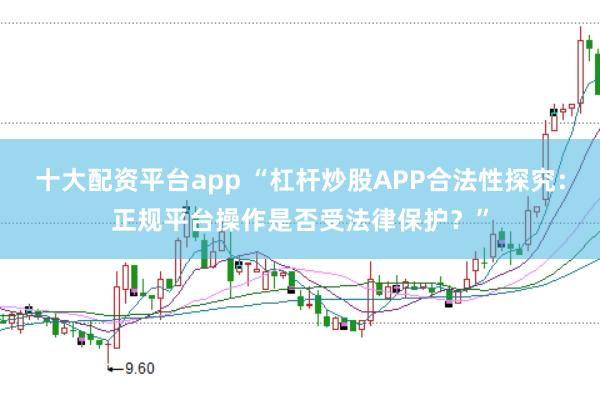 十大配资平台app “杠杆炒股APP合法性探究：正规平台操作是否受法律保护？”