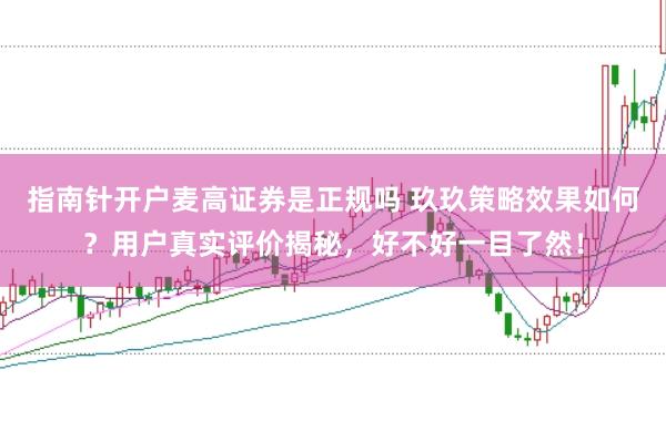 指南针开户麦高证券是正规吗 玖玖策略效果如何？用户真实评价揭秘，好不好一目了然！