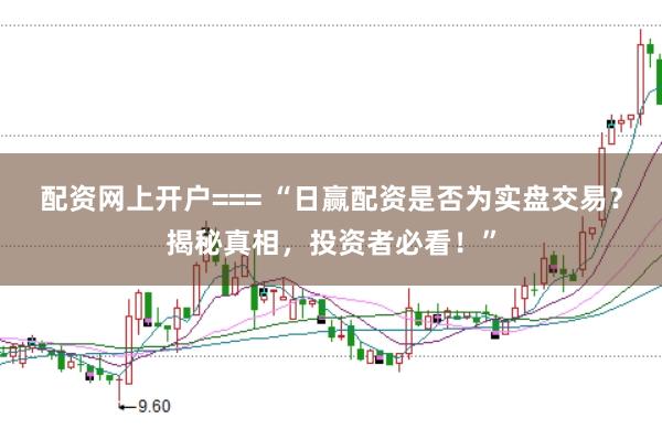 配资网上开户=== “日赢配资是否为实盘交易？揭秘真相，投资者必看！”