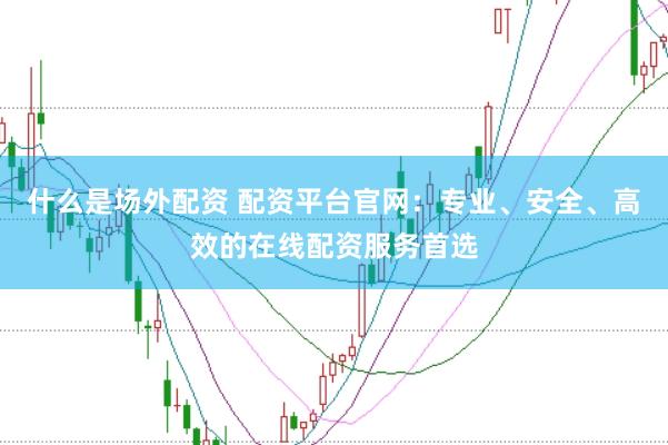 什么是场外配资 配资平台官网：专业、安全、高效的在线配资服务首选