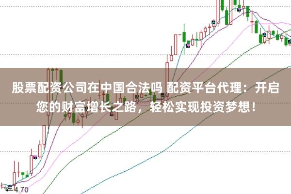 股票配资公司在中国合法吗 配资平台代理：开启您的财富增长之路，轻松实现投资梦想！