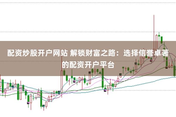配资炒股开户网站 解锁财富之路：选择信誉卓著的配资开户平台