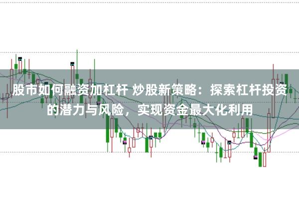 股市如何融资加杠杆 炒股新策略：探索杠杆投资的潜力与风险，实现资金最大化利用