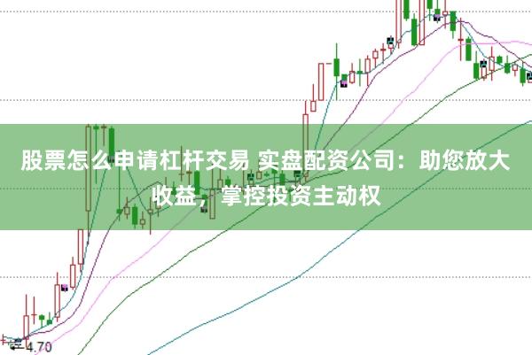 股票怎么申请杠杆交易 实盘配资公司：助您放大收益，掌控投资主动权