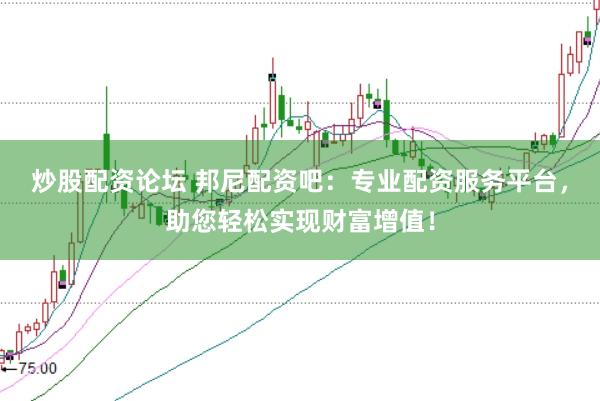 炒股配资论坛 邦尼配资吧：专业配资服务平台，助您轻松实现财富增值！