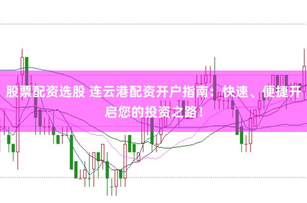 股票配资选股 连云港配资开户指南：快速、便捷开启您的投资之路！