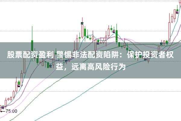 股票配资盈利 警惕非法配资陷阱：保护投资者权益，远离高风险行为
