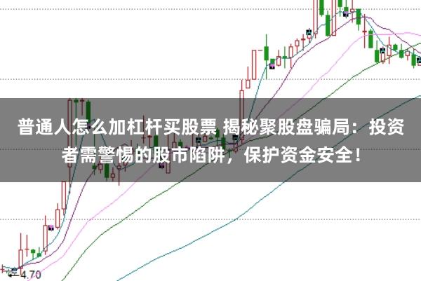 普通人怎么加杠杆买股票 揭秘聚股盘骗局：投资者需警惕的股市陷阱，保护资金安全！