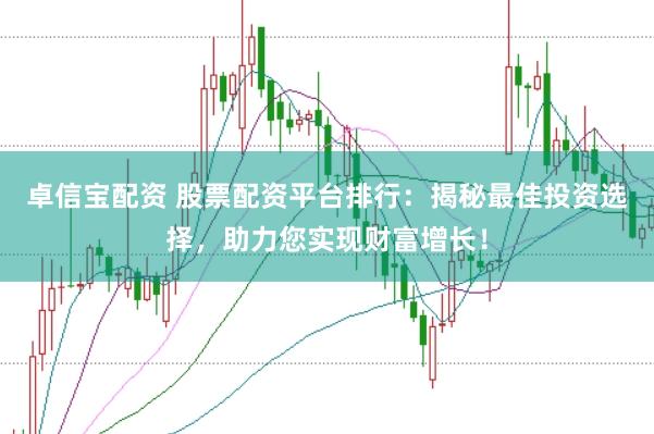 卓信宝配资 股票配资平台排行：揭秘最佳投资选择，助力您实现财富增长！