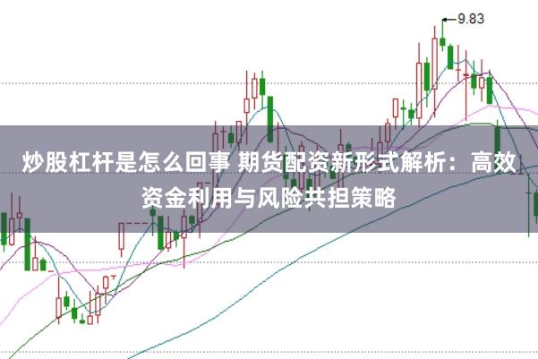 炒股杠杆是怎么回事 期货配资新形式解析：高效资金利用与风险共担策略