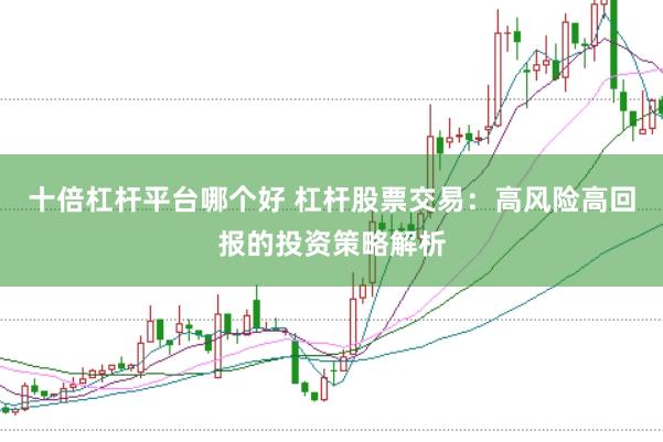 十倍杠杆平台哪个好 杠杆股票交易：高风险高回报的投资策略解析