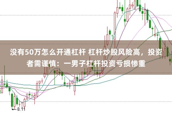 没有50万怎么开通杠杆 杠杆炒股风险高，投资者需谨慎：一男子杠杆投资亏损惨重